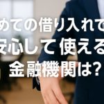 初めての借り入れで安心して使える金融機関は？
