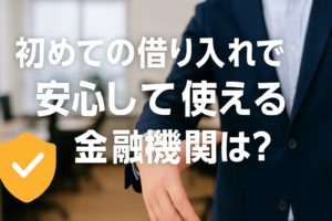 初めての借り入れで安心して使える金融機関は？