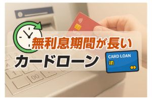 無利息期間が長いカードローンTOP5