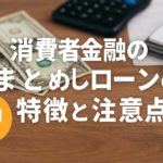 消費者金融のおまとめローンの特徴と注意点