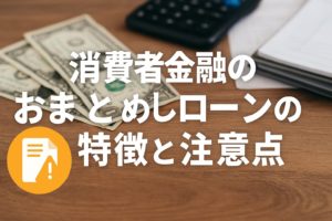 消費者金融のおまとめローンの特徴と注意点